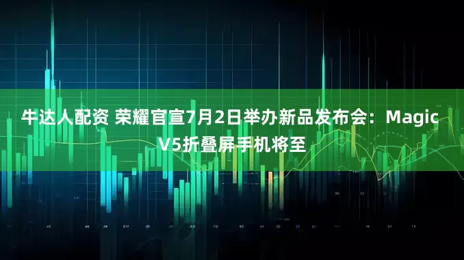 牛达人配资 荣耀官宣7月2日举办新品发布会：Magic V5折叠屏手机将至