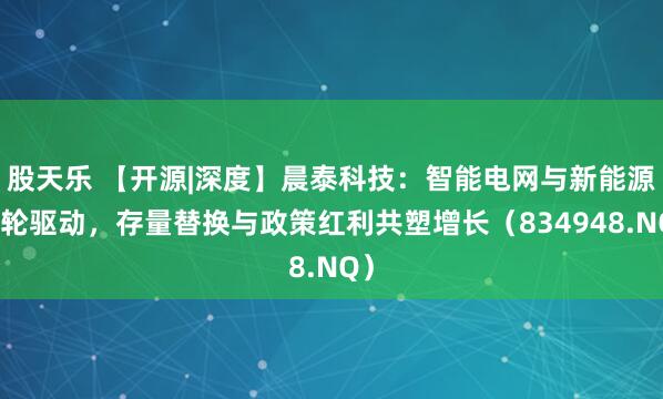 股天乐 【开源|深度】晨泰科技：智能电网与新能源双轮驱动，存量替换与政策红利共塑增长（834948.NQ）
