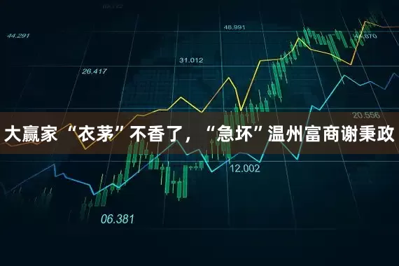 大赢家 “衣茅”不香了，“急坏”温州富商谢秉政