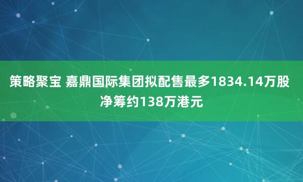 策略聚宝 嘉鼎国际集团拟配售最多1834.14万股 净筹约138万港元
