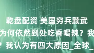 乾盘配资 美国穷兵黩武这么多年，为何依然到处吃香喝辣？我认为有四大原因_全球_国家_中国