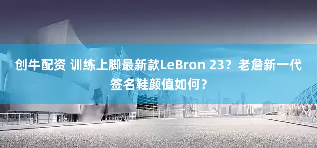创牛配资 训练上脚最新款LeBron 23？老詹新一代签名鞋颜值如何？