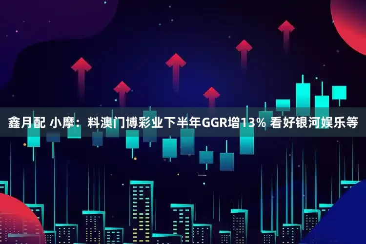 鑫月配 小摩：料澳门博彩业下半年GGR增13% 看好银河娱乐等