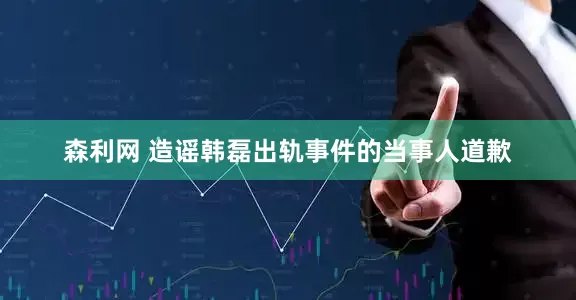 森利网 造谣韩磊出轨事件的当事人道歉