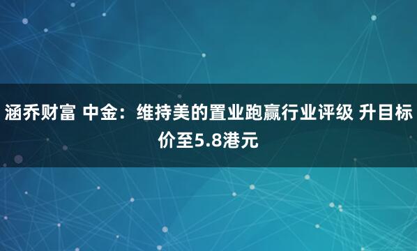涵乔财富 中金：维持美的置业跑赢行业评级 升目标价至5.8港元