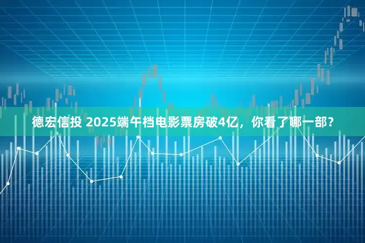 德宏信投 2025端午档电影票房破4亿，你看了哪一部？