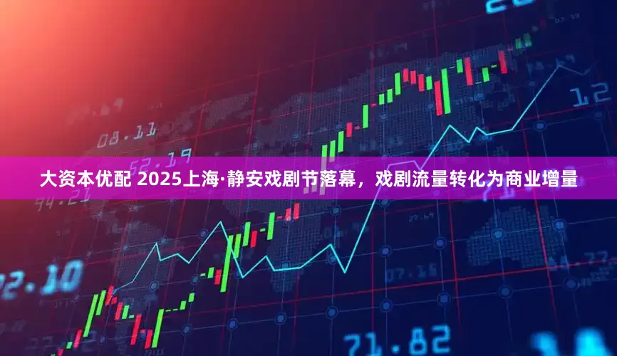 大资本优配 2025上海·静安戏剧节落幕,戏剧流量转化为商业增量