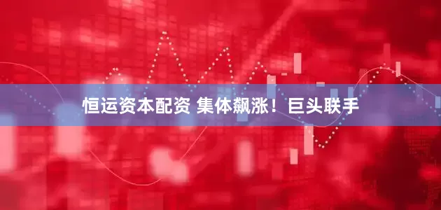 恒运资本配资 集体飙涨！巨头联手
