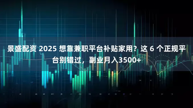 景盛配资 2025 想靠兼职平台补贴家用?这 6 个正规平台别错过,副业月入3500+