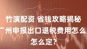 竹演配资 省钱攻略揭秘！广州申报出口退税费用怎么定？