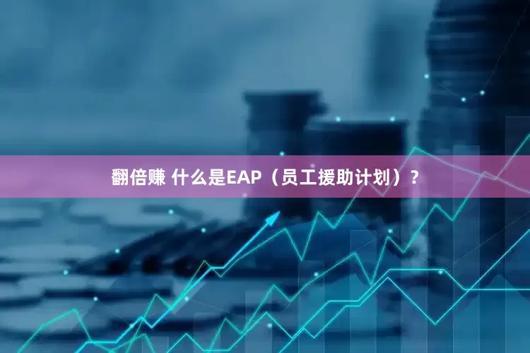 翻倍赚 什么是EAP（员工援助计划）？