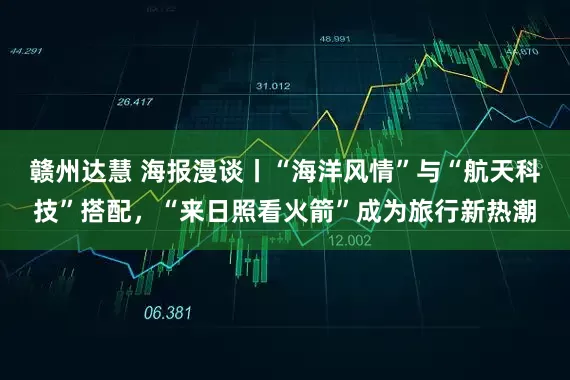 赣州达慧 海报漫谈丨“海洋风情”与“航天科技”搭配，“来日照看火箭”成为旅行新热潮