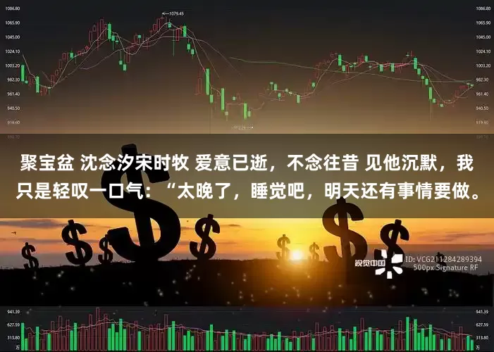 聚宝盆 沈念汐宋时牧 爱意已逝，不念往昔 见他沉默，我只是轻叹一口气：“太晚了，睡觉吧，明天还有事情要做。