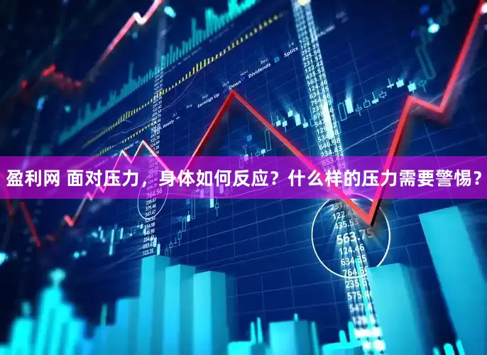 盈利网 面对压力，身体如何反应？什么样的压力需要警惕？