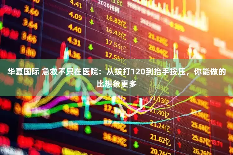 华夏国际 急救不只在医院：从拨打120到抬手按压，你能做的比想象更多