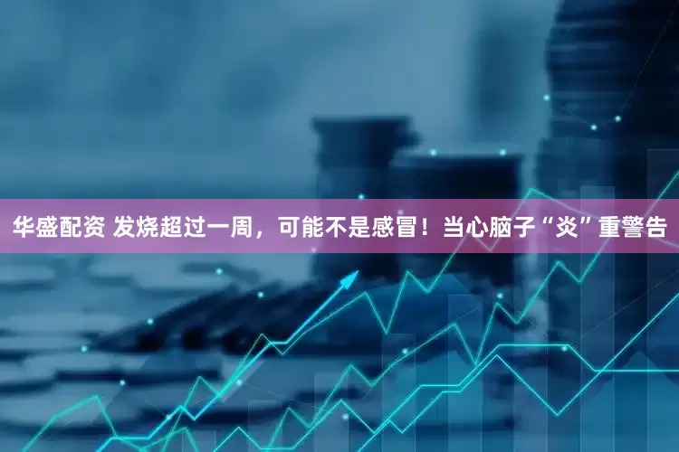 华盛配资 发烧超过一周，可能不是感冒！当心脑子“炎”重警告