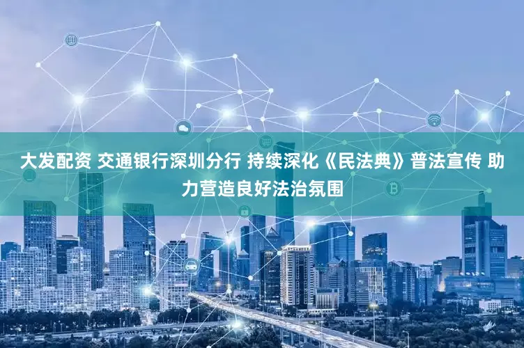 大发配资 交通银行深圳分行 持续深化《民法典》普法宣传 助力营造良好法治氛围